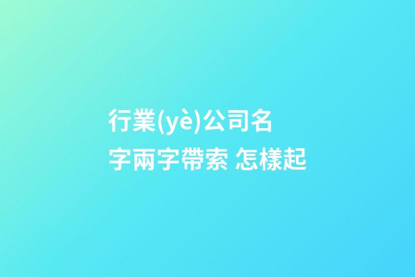 行業(yè)公司名字兩字帶索 怎樣起-第1張-公司起名-玄機(jī)派